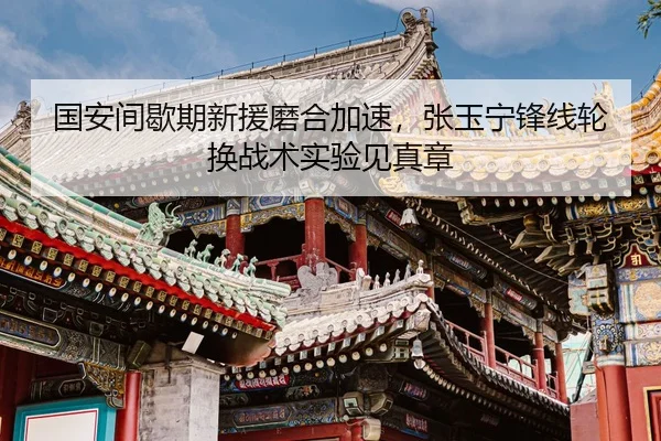 国安间歇期新援磨合加速，张玉宁锋线轮换战术实验见真章
