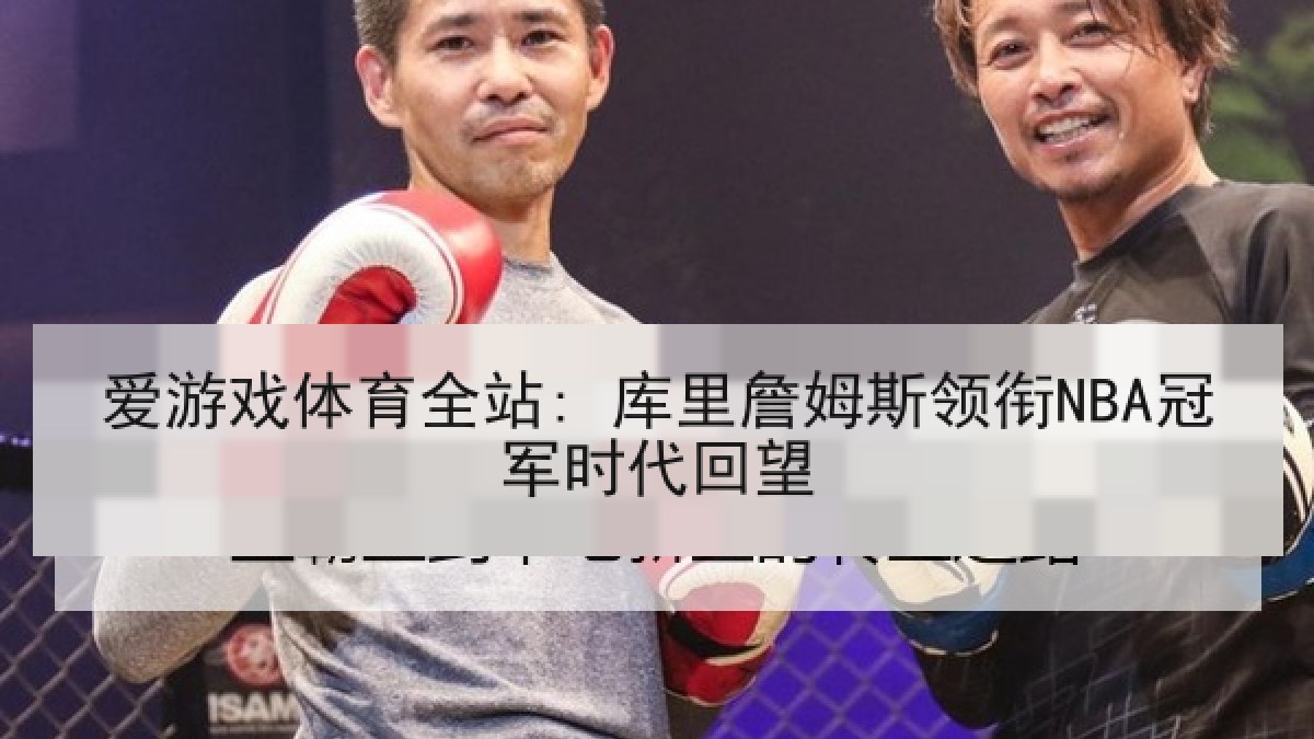 爱游戏体育全站: 库里詹姆斯领衔NBA冠军时代回望