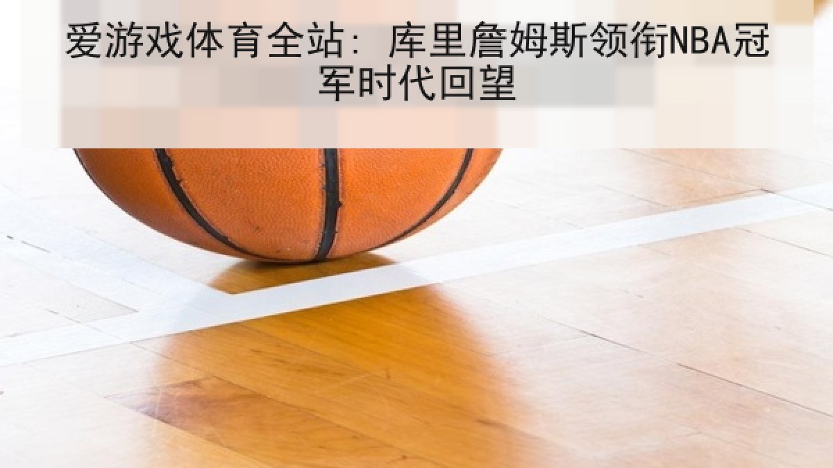 爱游戏体育全站: 库里詹姆斯领衔NBA冠军时代回望