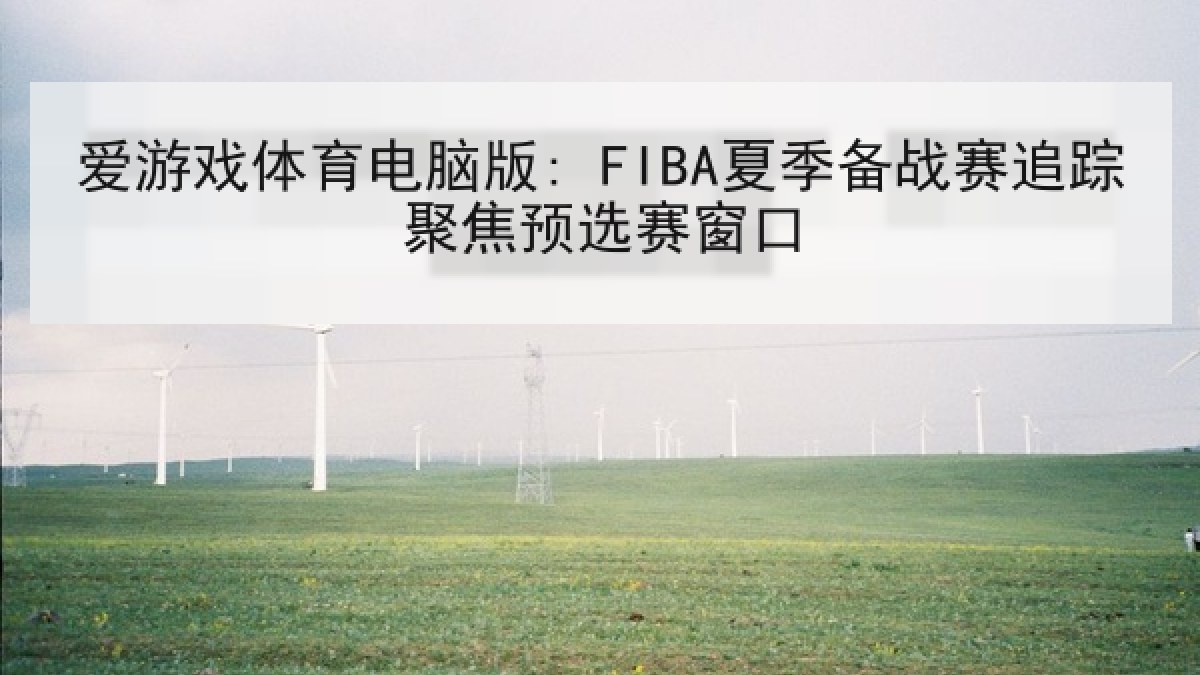 爱游戏体育电脑版: FIBA夏季备战赛追踪聚焦预选赛窗口