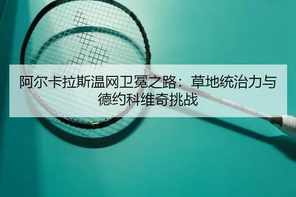 阿尔卡拉斯温网卫冕之路：草地统治力与德约科维奇挑战