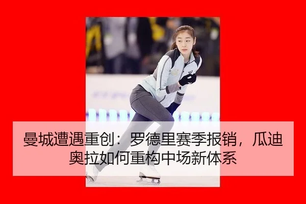 曼城遭遇重创：罗德里赛季报销，瓜迪奥拉如何重构中场新体系