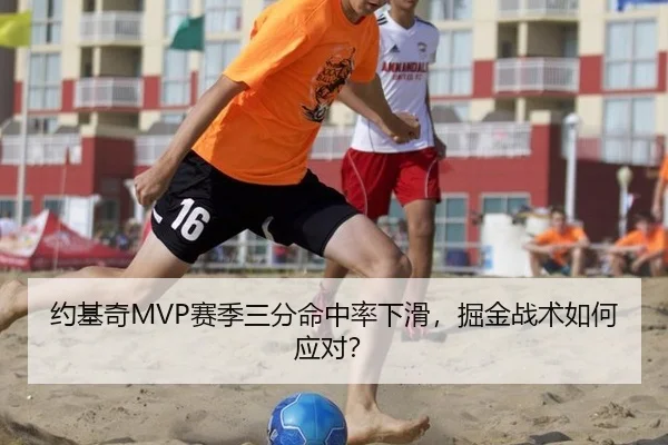 约基奇MVP赛季三分命中率下滑，掘金战术如何应对？