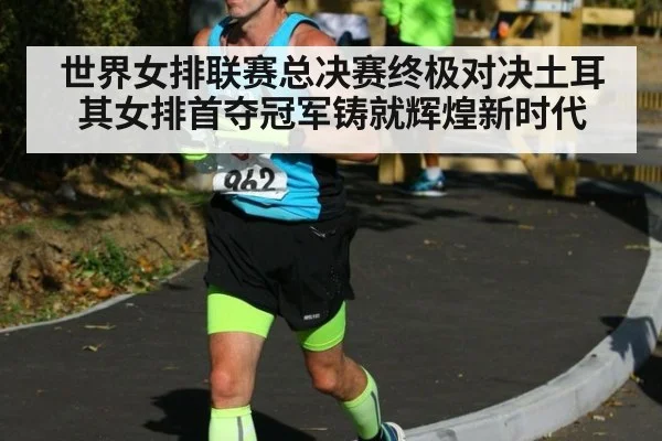 世界女排联赛总决赛终极对决土耳其女排首夺冠军铸就辉煌新时代