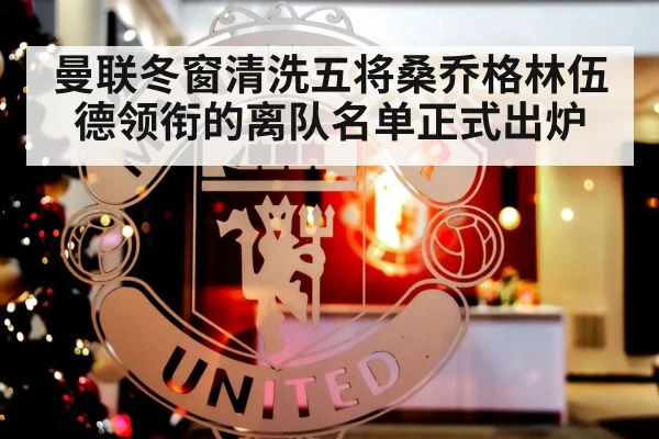 曼联冬窗清洗五将桑乔格林伍德领衔的离队名单正式出炉