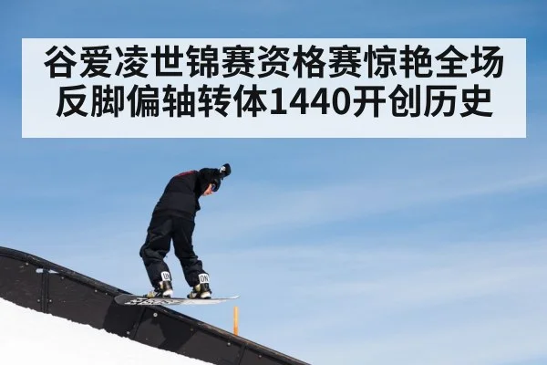 谷爱凌世锦赛资格赛惊艳全场 反脚偏轴转体1440开创历史