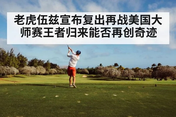 老虎伍兹宣布复出再战美国大师赛王者归来能否再创奇迹