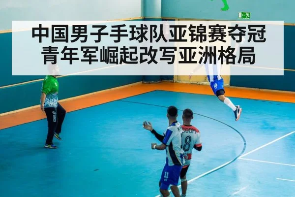 中国男子手球队亚锦赛夺冠青年军崛起改写亚洲格局