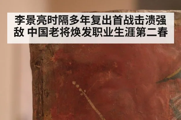 李景亮时隔多年复出首战击溃强敌 中国老将焕发职业生涯第二春