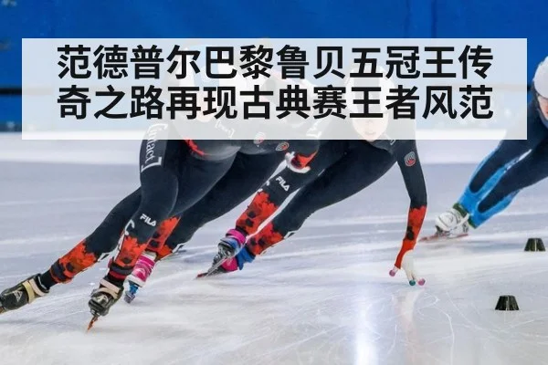 范德普尔巴黎鲁贝五冠王传奇之路再现古典赛王者风范