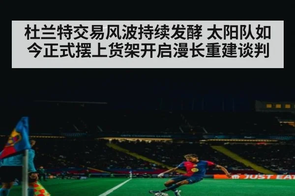 杜兰特交易风波持续发酵 太阳队如今正式摆上货架开启漫长重建谈判