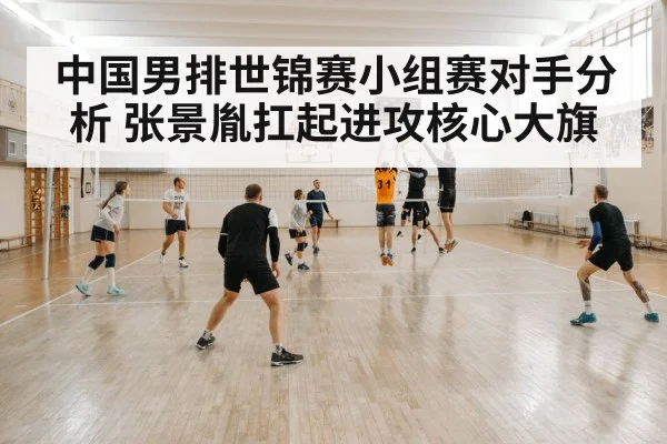中国男排世锦赛小组赛对手分析 张景胤扛起进攻核心大旗