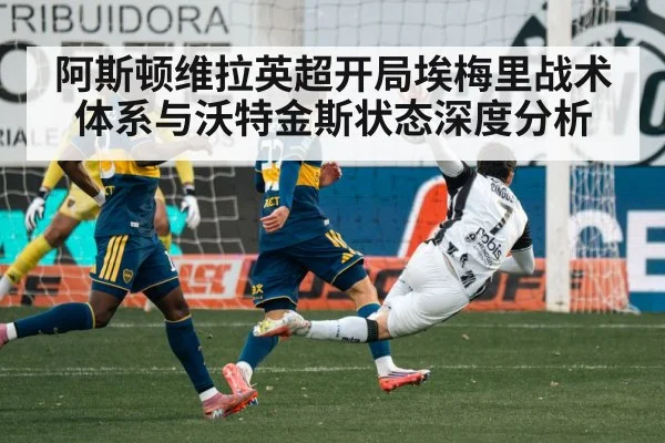 阿斯顿维拉英超开局埃梅里战术体系与沃特金斯状态深度分析